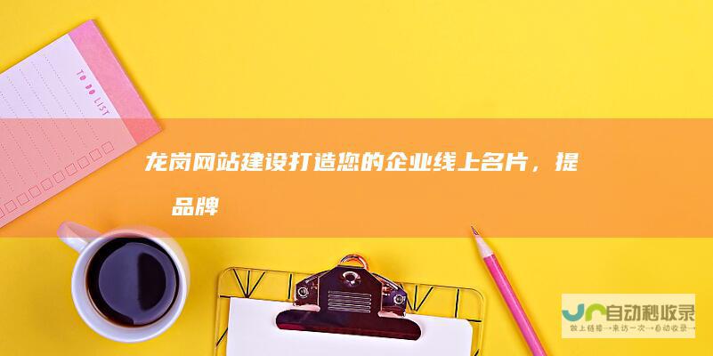 龙岗网站建设：打造您的企业线上名片，提升品牌形象，引爆市场增长